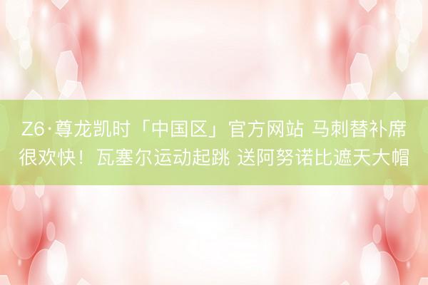 Z6·尊龙凯时「中国区」官方网站 马刺替补席很欢快！瓦塞尔运动起跳 送阿努诺比遮天大帽