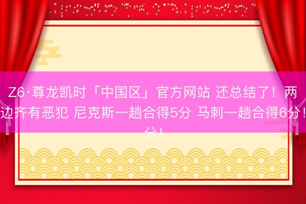 Z6·尊龙凯时「中国区」官方网站 还总结了！两边齐有恶犯 尼克斯一趟合得5分 马刺一趟合得6分！