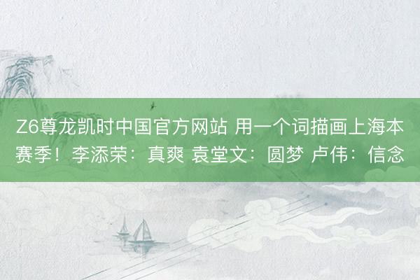 Z6尊龙凯时中国官方网站 用一个词描画上海本赛季！李添荣：真爽 袁堂文：圆梦 卢伟：信念