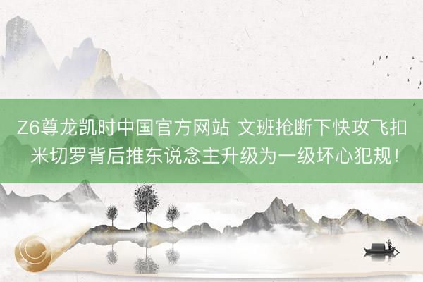 Z6尊龙凯时中国官方网站 文班抢断下快攻飞扣 米切罗背后推东说念主升级为一级坏心犯规！