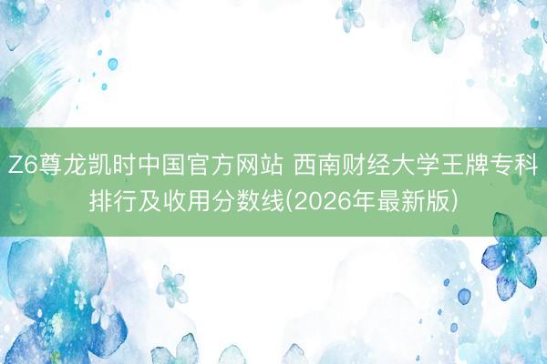 Z6尊龙凯时中国官方网站 西南财经大学王牌专科排行及收用分数线(2026年最新版)