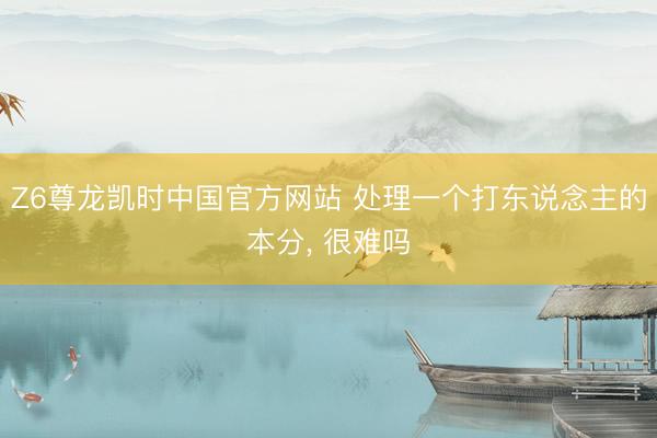 Z6尊龙凯时中国官方网站 处理一个打东说念主的本分， 很难吗