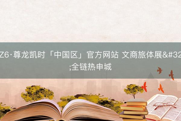 Z6·尊龙凯时「中国区」官方网站 文商旅体展 全链热申城