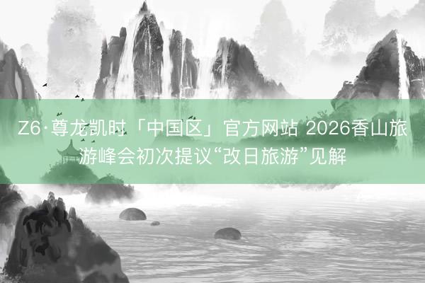 Z6·尊龙凯时「中国区」官方网站 2026香山旅游峰会初次提议“改日旅游”见解