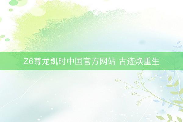 Z6尊龙凯时中国官方网站 古迹焕重生