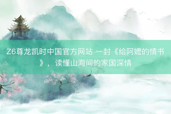 Z6尊龙凯时中国官方网站 一封《给阿嬷的情书》,读懂山海间的家国深情