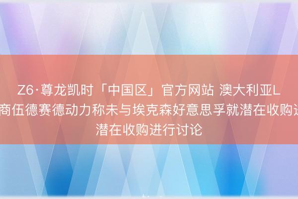 Z6·尊龙凯时「中国区」官方网站 澳大利亚LNG出口商伍德赛德动力称未与埃克森好意思孚就潜在收购进行讨论