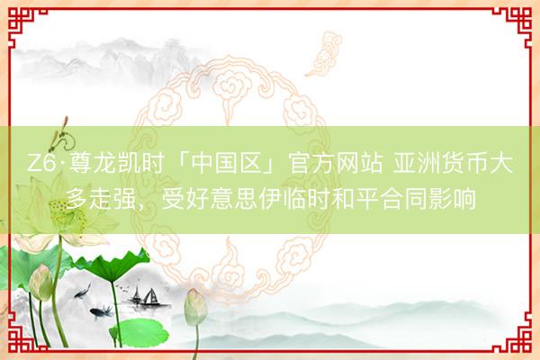 Z6·尊龙凯时「中国区」官方网站 亚洲货币大多走强,受好意思伊临时和平合同影响