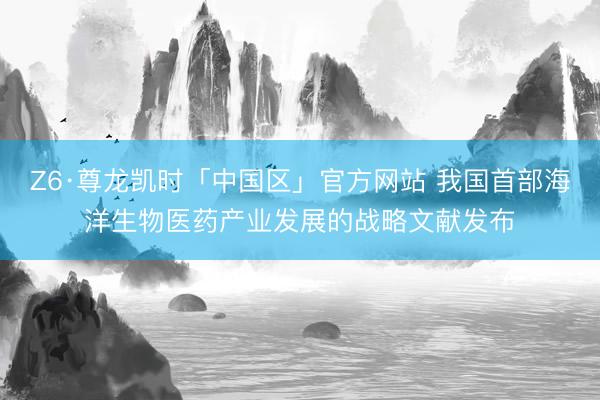 Z6·尊龙凯时「中国区」官方网站 我国首部海洋生物医药产业发展的战略文献发布