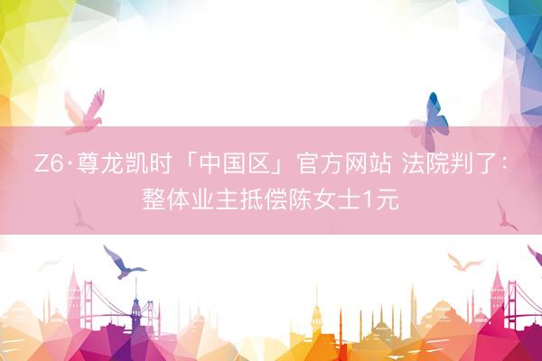 Z6·尊龙凯时「中国区」官方网站 法院判了：整体业主抵偿陈女士1元