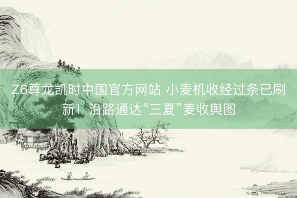 Z6尊龙凯时中国官方网站 小麦机收经过条已刷新！沿路通达“三夏”麦收舆图