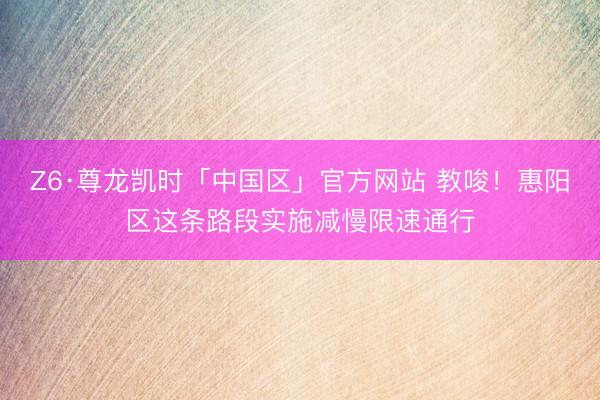 Z6·尊龙凯时「中国区」官方网站 教唆！惠阳区这条路段实施减慢限速通行