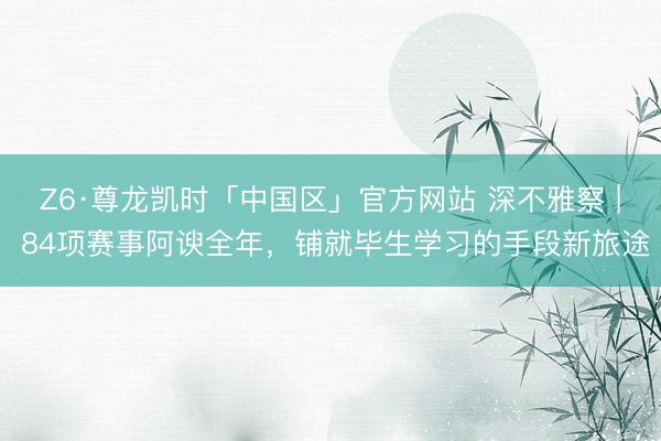 Z6·尊龙凯时「中国区」官方网站 深不雅察 | 84项赛事阿谀全年，铺就毕生学习的手段新旅途