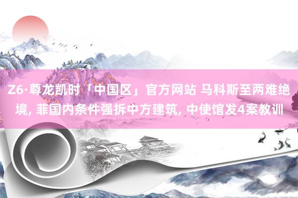 Z6·尊龙凯时「中国区」官方网站 马科斯至两难绝境， 菲国内条件强拆中方建筑， 中使馆发4案教训