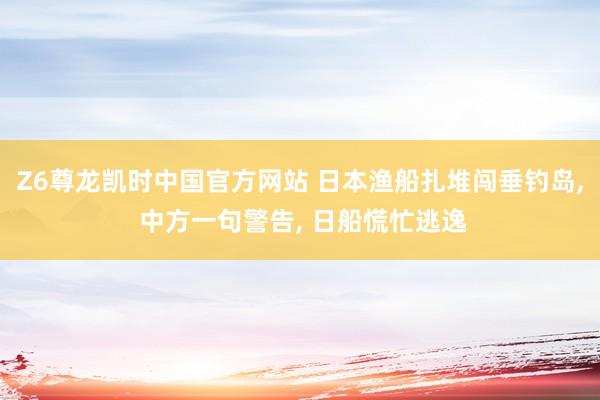 Z6尊龙凯时中国官方网站 日本渔船扎堆闯垂钓岛， 中方一句警告， 日船慌忙逃逸