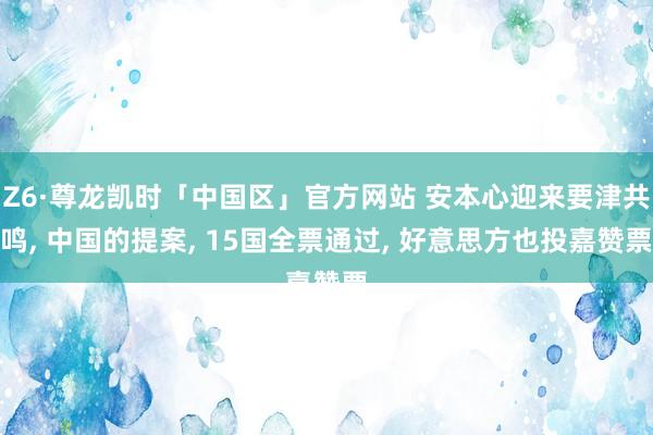 Z6·尊龙凯时「中国区」官方网站 安本心迎来要津共鸣， 中国的提案， 15国全票通过， 好意思方也投嘉赞票