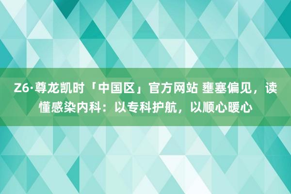 Z6·尊龙凯时「中国区」官方网站 壅塞偏见,读懂感染内科:以专科护航,以顺心暖心