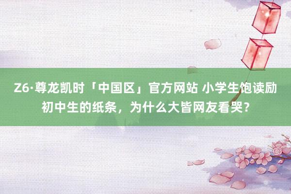 Z6·尊龙凯时「中国区」官方网站 小学生饱读励初中生的纸条，为什么大皆网友看哭？