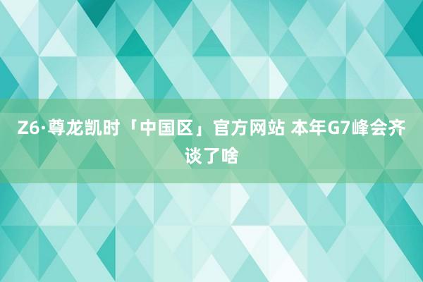 Z6·尊龙凯时「中国区」官方网站 本年G7峰会齐谈了啥