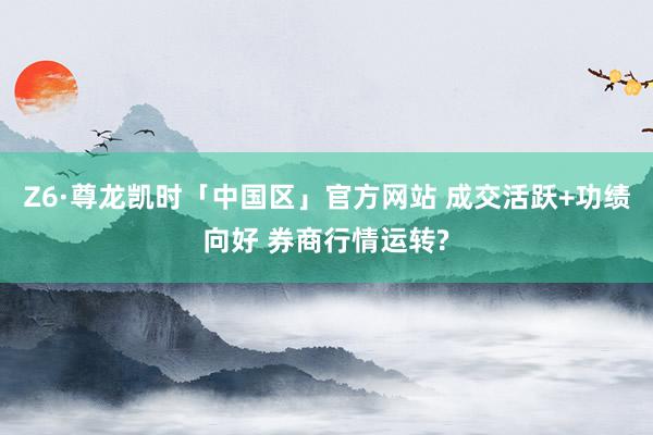 Z6·尊龙凯时「中国区」官方网站 成交活跃+功绩向好 券商行情运转?
