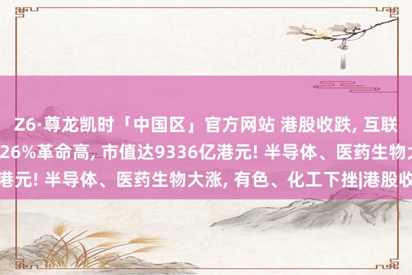 Z6·尊龙凯时「中国区」官方网站 港股收跌， 互联网巨头普跌;智谱大涨26%革命高， 市值达9336亿港元! 半导体、医药生物大涨， 有色、化工下挫|港股收盘