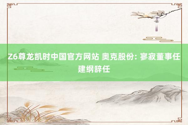 Z6尊龙凯时中国官方网站 奥克股份: 寥寂董事任建纲辞任