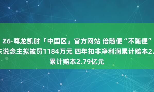 Z6·尊龙凯时「中国区」官方网站 倍随便“不随便”: 实控东说念主拟被罚1184万元 四年扣非净利润累计赔本2.79亿元