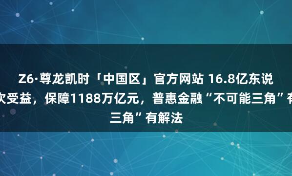 Z6·尊龙凯时「中国区」官方网站 16.8亿东说念主次受益，保障1188万亿元，普惠金融“不可能三角”有解法