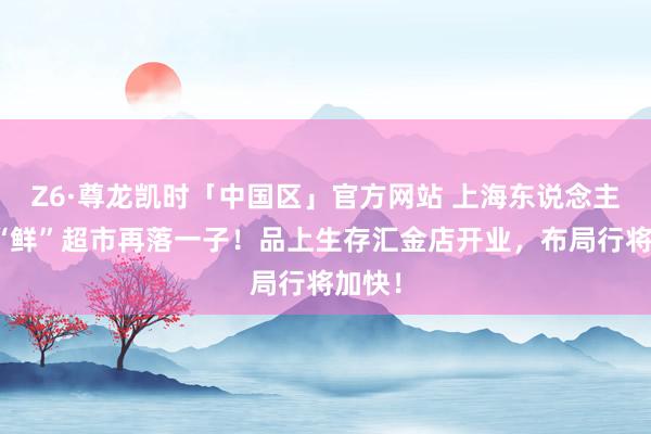 Z6·尊龙凯时「中国区」官方网站 上海东说念主的神“鲜”超市再落一子！品上生存汇金店开业，布局行将加快！