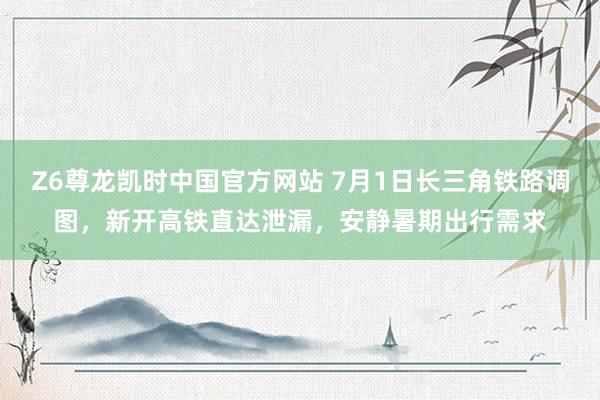 Z6尊龙凯时中国官方网站 7月1日长三角铁路调图，新开高铁直达泄漏，安静暑期出行需求