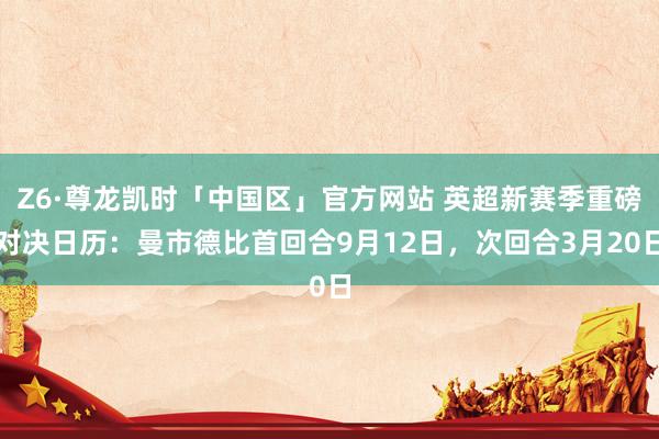 Z6·尊龙凯时「中国区」官方网站 英超新赛季重磅对决日历:曼市德比首回合9月12日,次回合3月20日