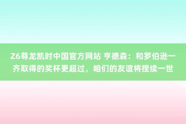 Z6尊龙凯时中国官方网站 亨德森：和罗伯逊一齐取得的奖杯更超过，咱们的友谊将捏续一世